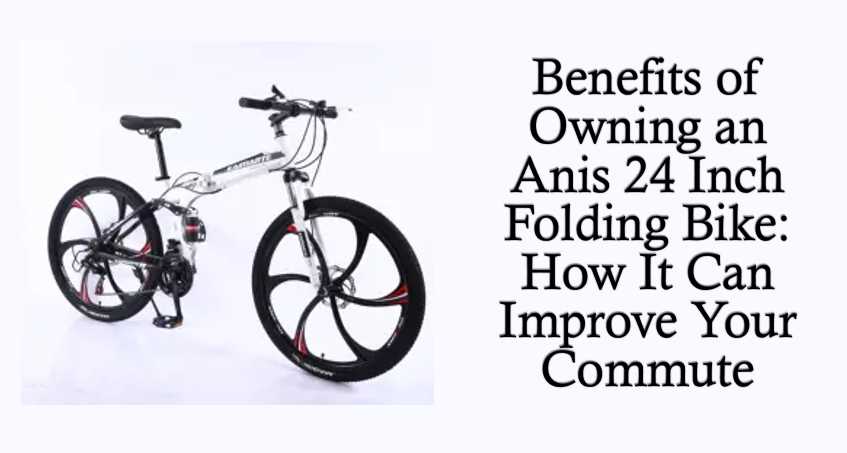 Benefits of Owning an Anis 24 Inch Folding Bike